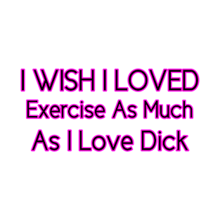 I Wish I Loved Exercise As Much As I Love Dick T-Shirt