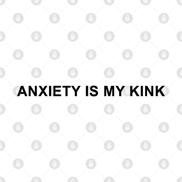 Discover Anxiety is My Kink - Anxiety - T-Shirt