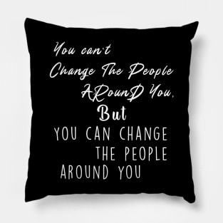 You can't change the people around you, but you can change the people around you Pillow