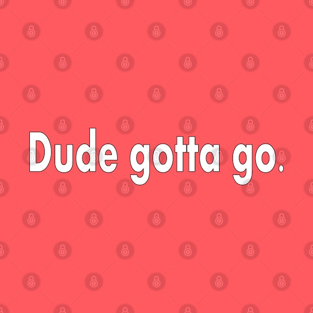 Dude Gotta Go by Jan4insight TeeStore