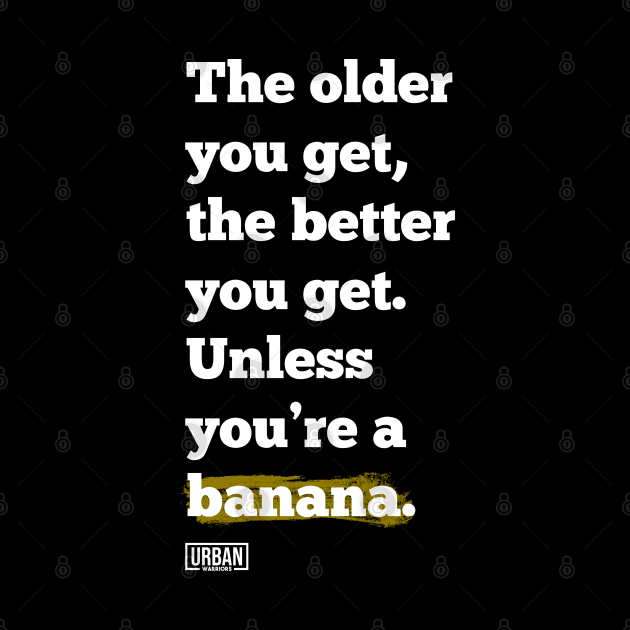 The older you get, the better you get. Unless you’re a banana. by Urban Warriors