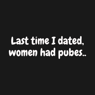 Last time I dated, women had pubes; funny; slogan; dating humor; divorced; single; joke; divorced man; man; male; old; older; dating; singles; laugh; T-Shirt