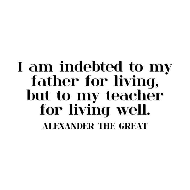 I am indebted to my father for living, but to my teacher for living well. ALEXANDER THE GREAT by gillianembers