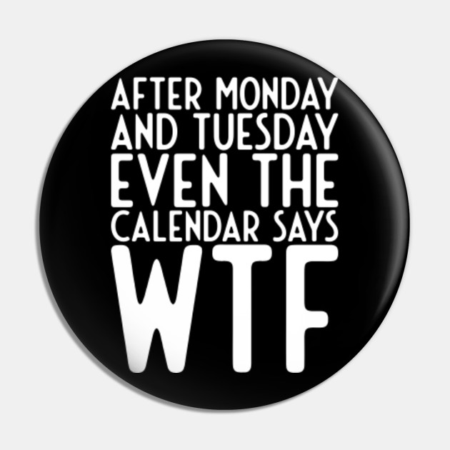 After Monday and Tuesday Even Calendar Say WTF - Funny Sayings - Pin | TeePublic After Monday and Tuesday Even Calendar Say WTF - Funny Sayings - Pin | TeePublic