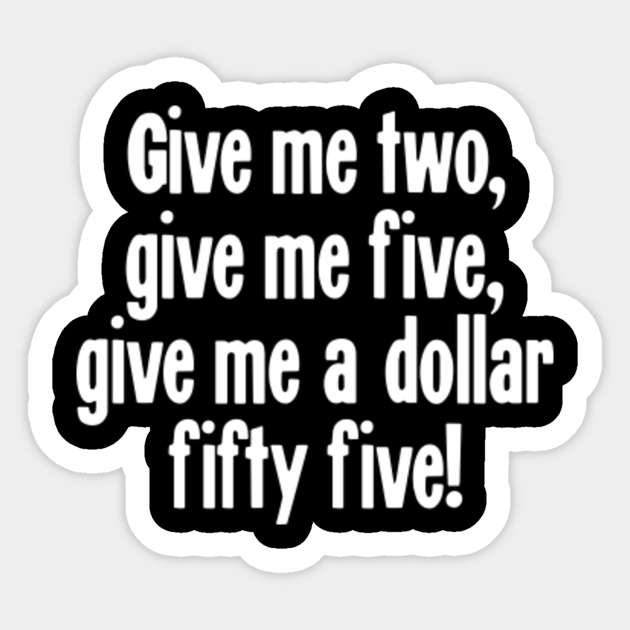 Give Me Two Give Me Five Give Me A Dollar Fifty Five Misheard Lyrics Sticker Teepublic