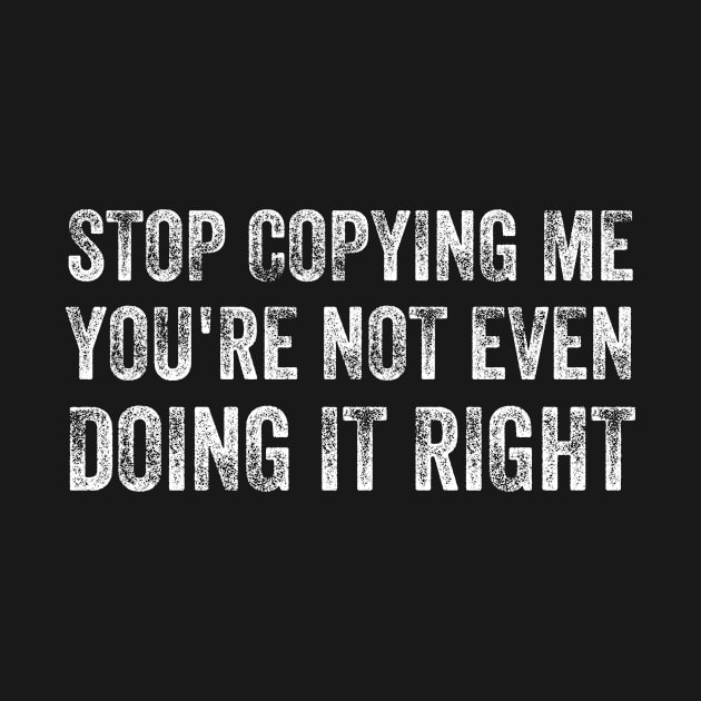 Funny Stop Copying Me You're Not Even Doing It Right by Tefly