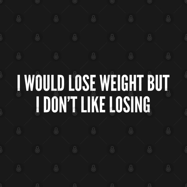 Gym Humor - Workout Joke - I Would Lose Weight But I Don't Like Losing Funny Slogan by sillyslogans