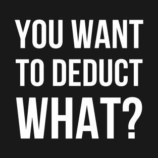 You Want To Deduct What? - Accounting T-Shirt