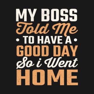 My Boss Told Me To Have A Good Day So I Went Home T-Shirt