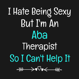 I Hate Being Sexy But I'm An ABA Therapist So I Can't Help It T-Shirt