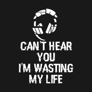 Can't Hear You I'm Wasting My Life T-Shirt