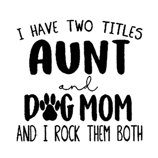 I have two titles Aunt and Dog Mom and I rock them T-Shirt