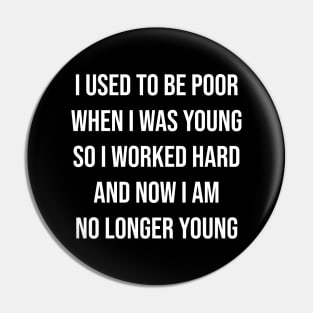 I used to be poor when i was young so i worked hard and now i am no longer young w Pin