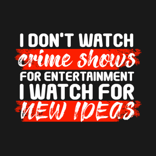 I Don’t Watch Crime Shows For Entertainment I Watch For New Ideas T-Shirt