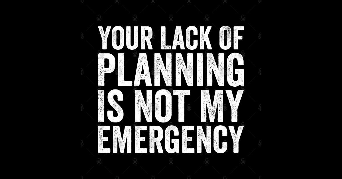 Your Lack Of Planning Is Not My Emergency, Funny Work - Funny Work