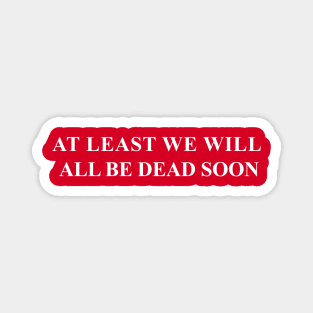 At Least We Will All Be Dead Soon Magnet