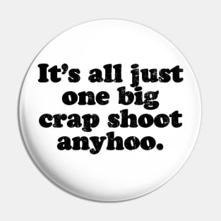 It's all just one big crap shoot anyhoo.  [Faded Black Ink] Pin