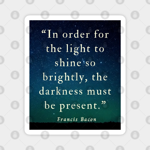 Copy of Francis Bacon quote: “In order for the light to shine so brightly, the darkness must be present.” Magnet by artbleed