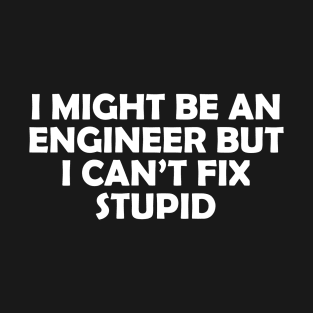 I MIGHT BE AN ENGINEER BUT I CAN’T FIX STUPID T-Shirt