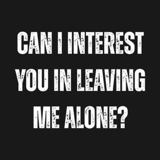 can i interest you in leaving me alone T-Shirt
