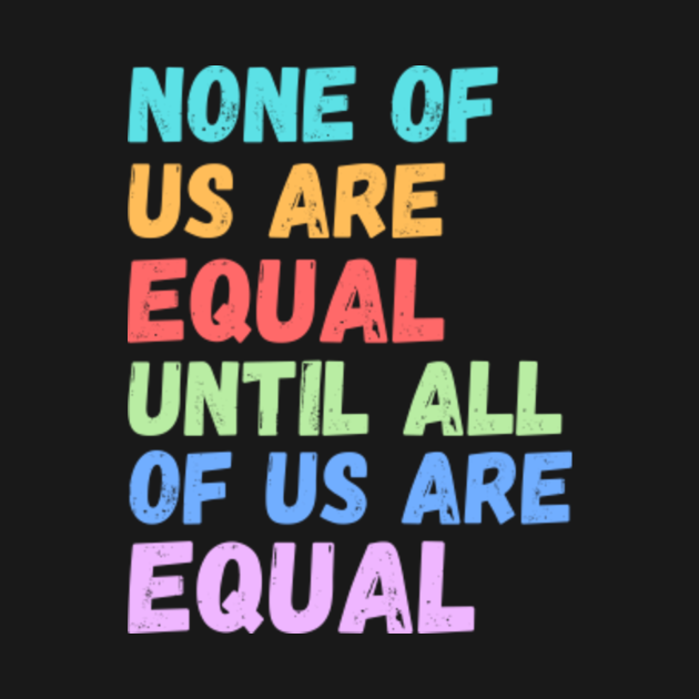 None Of Us Are Equal Until All Of Us Are Equal - None Of Us Are Equal ...