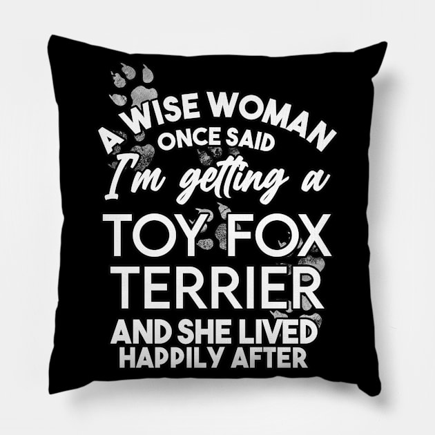 A wise woman once said i'm getting a toy fox terrier and she lived happily after . Perfect fitting present for mom girlfriend mother boyfriend mama gigi nana mum uncle dad father friend him or her Pillow by SerenityByAlex