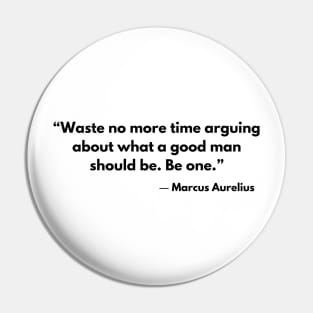 “Waste no more time arguing about what a good man should be. Be one.” Marcus Aurelius Pin