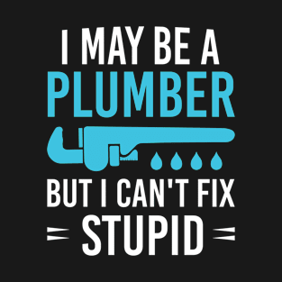 I May Be A Plumber But I Can't Fix Stupid, Funny Plumber Sayings Gift For Plumber T-Shirt