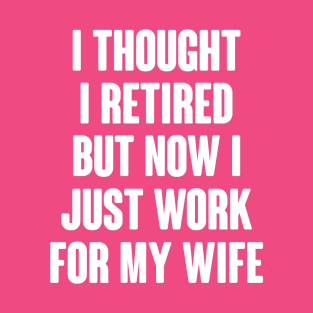 I Thought I Retired But Now I Just Work For My Wife T-Shirt