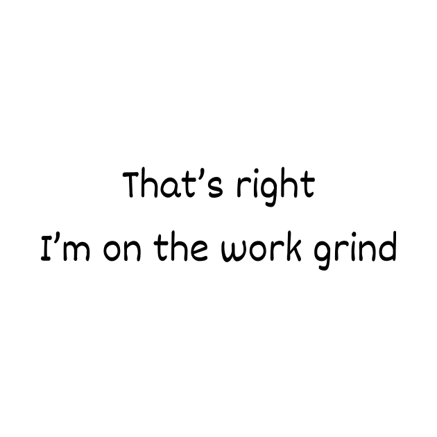 That's Right - I'm On The Work Grind by LukePauloShirts