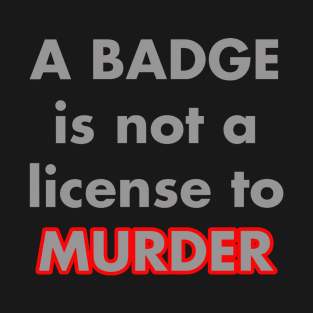 A BADGE IS NOT A LICENSE TO MURDER T-Shirt