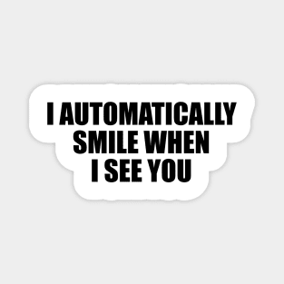 I automatically smile when I see you Magnet