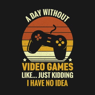 A Day Without Video Games Is Like Just Kidding I have No Idea T-Shirt