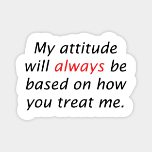 My attitude will always be based on how you treat me Magnet