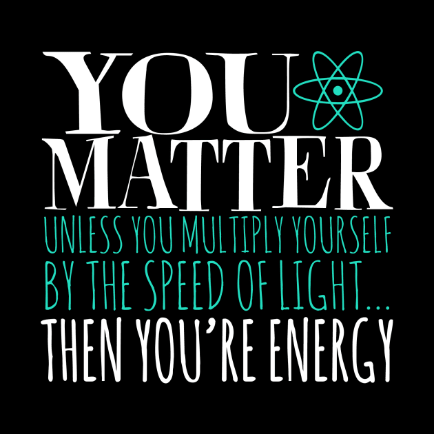 You Matter Unless You Multiply Yourself By The Speed Of Light... Then You're Energy by fromherotozero