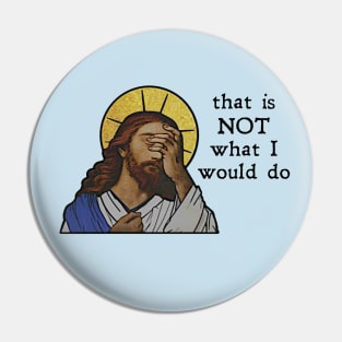 "That is NOT what I would do!"  - Jesus Pin