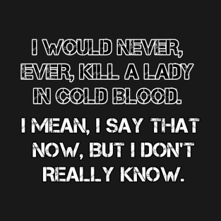 I would never, ever kill a lady in cold blood T-Shirt