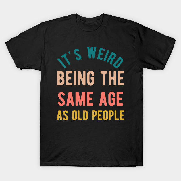 It's Weird Being The Same Age As Old People - Old People Funny - T ...