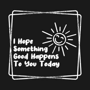 I hope something good happens to you today T-Shirt