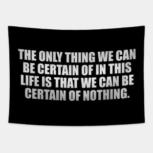 The only thing we can be certain of in this life is that we can be certain of nothing Tapestry