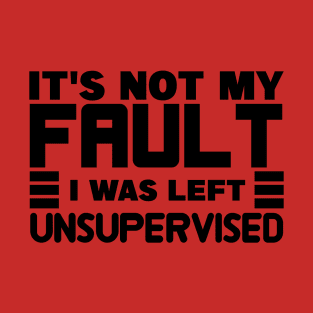 It's Not My Fault I Was Left Unsupervised T-Shirt
