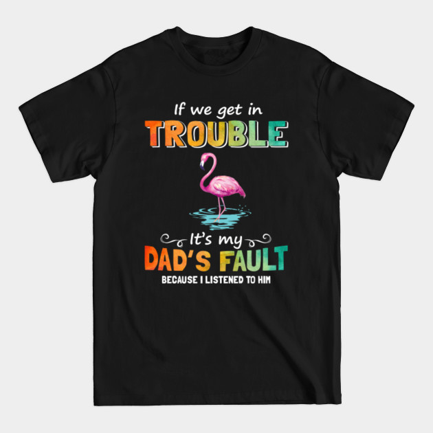 Disover Flamingo If We Get In Trouble It_s My Dad Fault Funny - Flamingo - T-Shirt