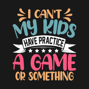 I Can't My Kids Have Practice A Game Or Something T-Shirt