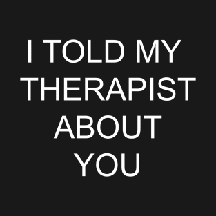 I told my therapist about you T-Shirt