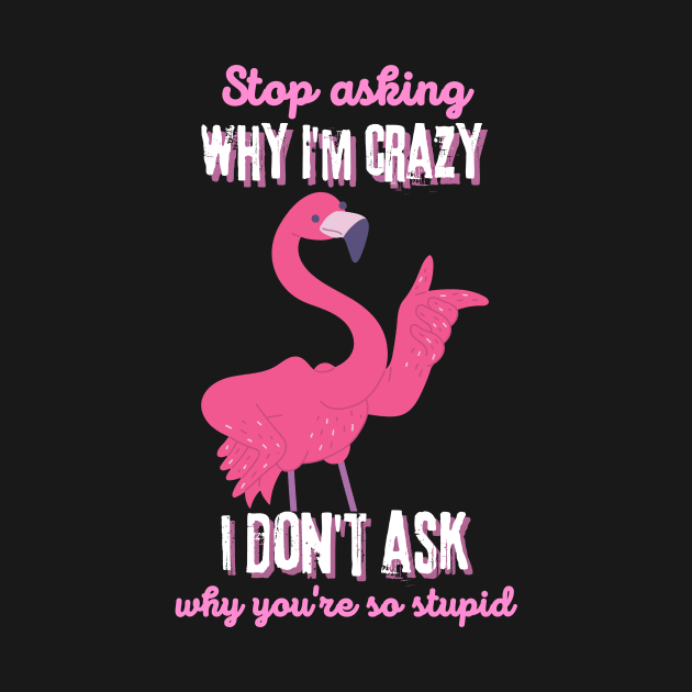 Stop Asking Why I'm Crazy You're Stupid by Teewyld