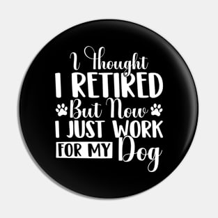 I Thought I Retired But Now I Just Work For My Dog Funny Dog Pin