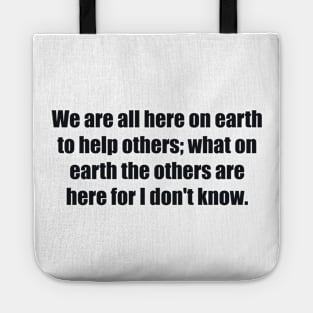 We are all here on earth to help others; what on earth the others are here for I don't know Tote