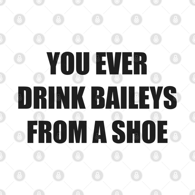 You ever drink Baileys from a shoe Old Gregg by shmoart