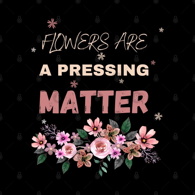 Flowers are a pressing matter Flowers lover design gift for her who love floral design by Maroon55