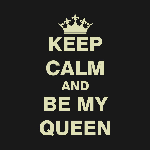 Keep Calm and Be My Queen - Gifts - T-Shirt | TeePublic